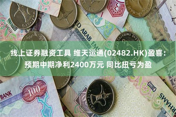 线上证券融资工具 维天运通(02482.HK)盈喜：预期中期净利2400万元 同比扭亏为盈