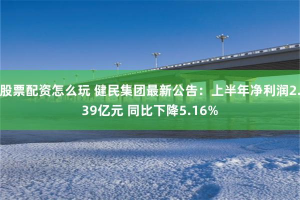 股票配资怎么玩 健民集团最新公告：上半年净利润2.39亿元 同比下降5.16%