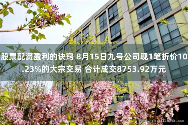 股票配资盈利的诀窍 8月15日九号公司现1笔折价10.23%的大宗交易 合计成交8753.92万元