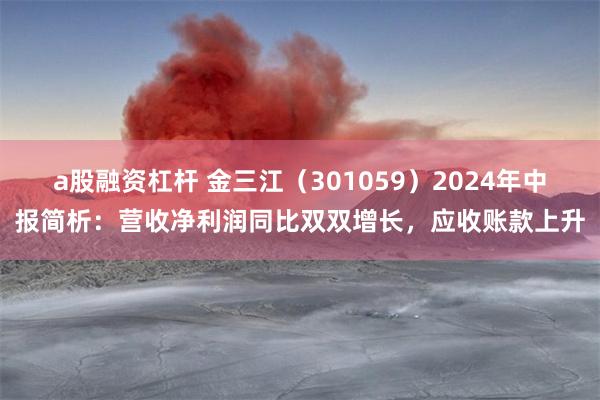 a股融资杠杆 金三江（301059）2024年中报简析：营收净利润同比双双增长，应收账款上升