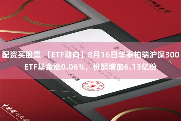 配资买股票 【ETF动向】8月16日华泰柏瑞沪深300ETF基金涨0.06%，份额增加6.13亿份