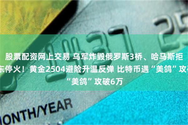 股票配资网上交易 乌军炸毁俄罗斯3桥、哈马斯拒绝中东停火！黄金2504避险升温反弹 比特币遇“美鸽”攻破6万