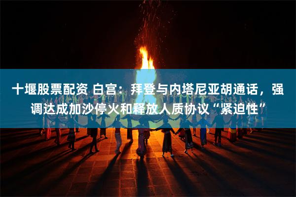 十堰股票配资 白宫：拜登与内塔尼亚胡通话，强调达成加沙停火和释放人质协议“紧迫性”