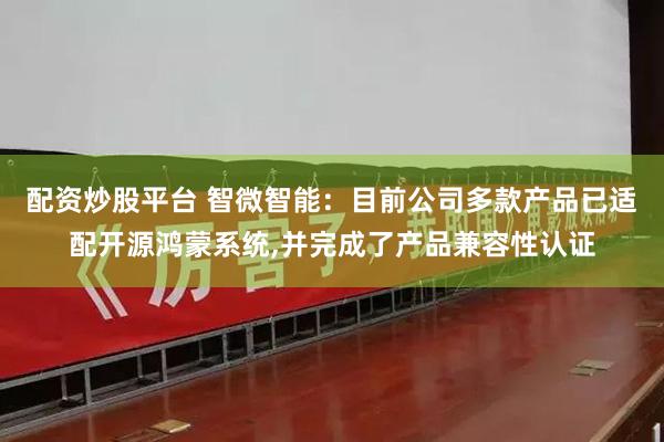 配资炒股平台 智微智能：目前公司多款产品已适配开源鸿蒙系统,并完成了产品兼容性认证