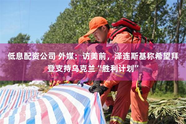 低息配资公司 外媒：访美前，泽连斯基称希望拜登支持乌克兰“胜利计划”