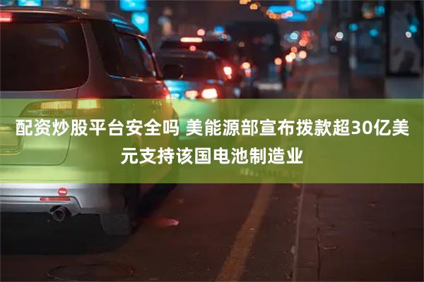 配资炒股平台安全吗 美能源部宣布拨款超30亿美元支持该国电池制造业