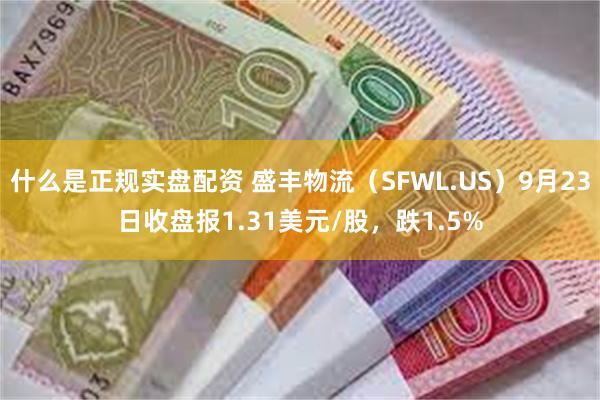 什么是正规实盘配资 盛丰物流（SFWL.US）9月23日收盘报1.31美元/股，跌1.5%