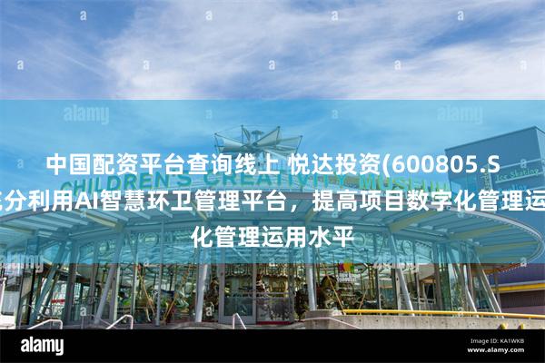 中国配资平台查询线上 悦达投资(600805.SH)：充分利用AI智慧环卫管理平台，提高项目数字化管理运用水平