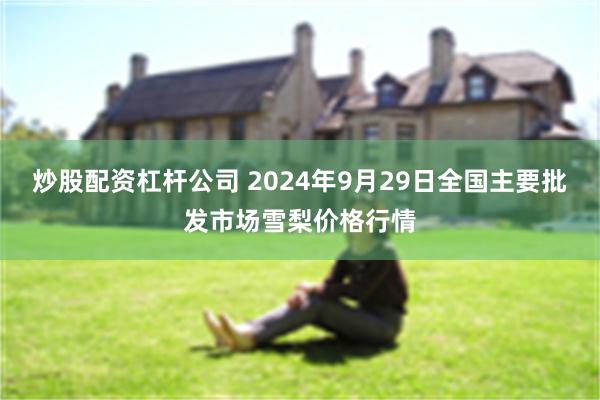 炒股配资杠杆公司 2024年9月29日全国主要批发市场雪梨价格行情