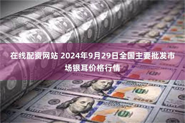 在线配资网站 2024年9月29日全国主要批发市场银耳价格行情