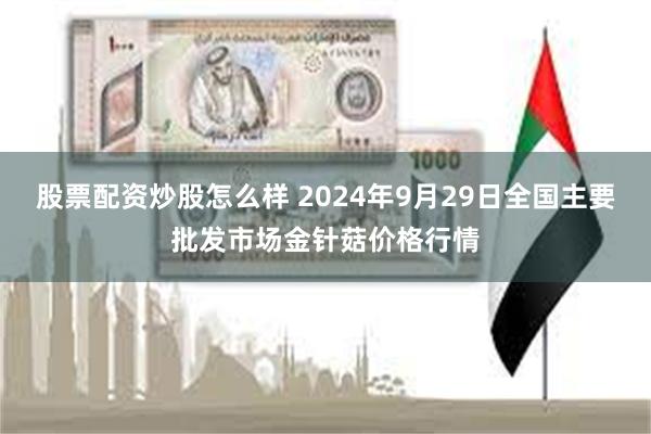 股票配资炒股怎么样 2024年9月29日全国主要批发市场金针菇价格行情