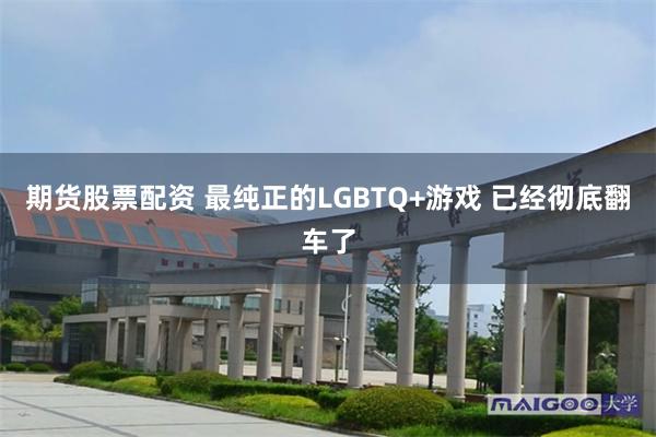 期货股票配资 最纯正的LGBTQ+游戏 已经彻底翻车了