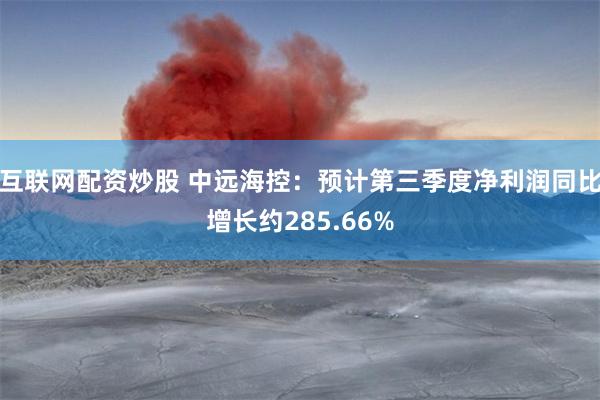 互联网配资炒股 中远海控：预计第三季度净利润同比增长约285.66%