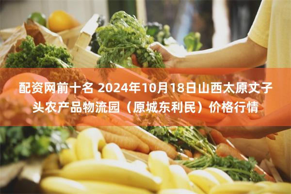 配资网前十名 2024年10月18日山西太原丈子头农产品物流园（原城东利民）价格行情