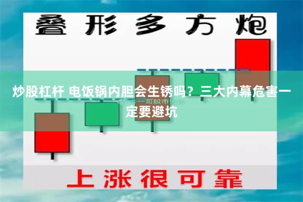 炒股杠杆 电饭锅内胆会生锈吗？三大内幕危害一定要避坑