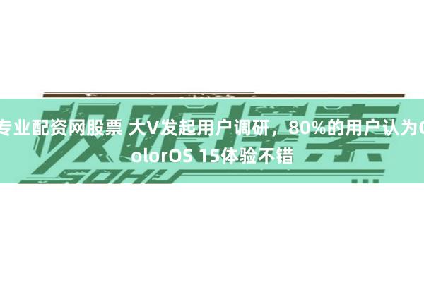 专业配资网股票 大V发起用户调研，80%的用户认为ColorOS 15体验不错