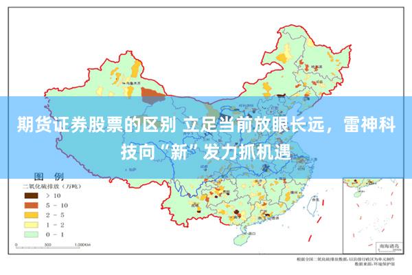 期货证券股票的区别 立足当前放眼长远，雷神科技向“新”发力抓机遇