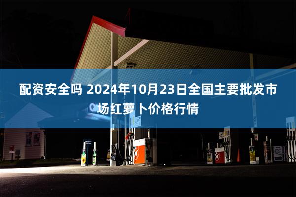 配资安全吗 2024年10月23日全国主要批发市场红萝卜价格行情