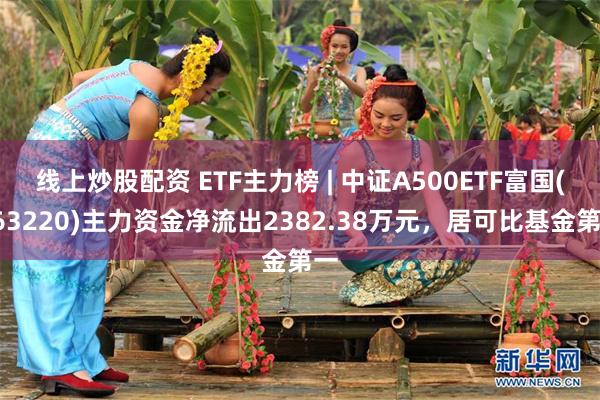 线上炒股配资 ETF主力榜 | 中证A500ETF富国(563220)主力资金净流出2382.38万元，居可比基金第一