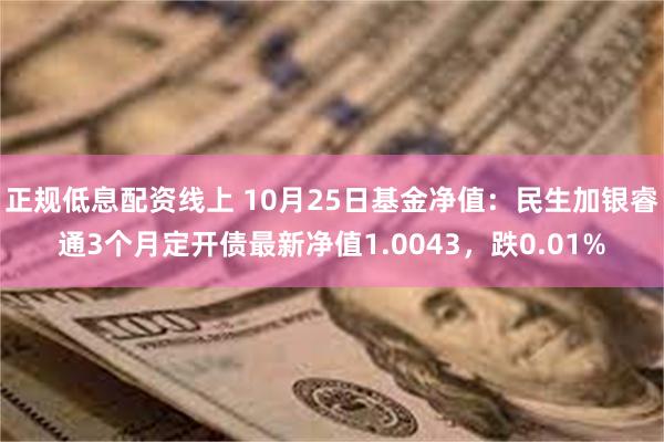 正规低息配资线上 10月25日基金净值：民生加银睿通3个月定开债最新净值1.0043，跌0.01%