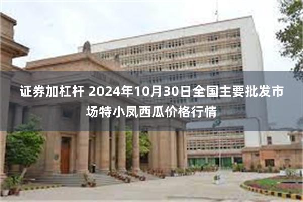 证券加杠杆 2024年10月30日全国主要批发市场特小凤西瓜价格行情