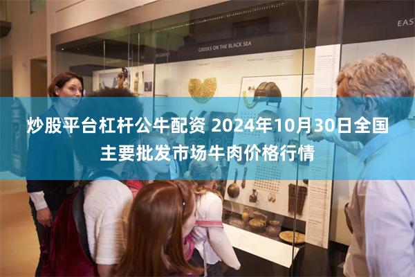 炒股平台杠杆公牛配资 2024年10月30日全国主要批发市场牛肉价格行情