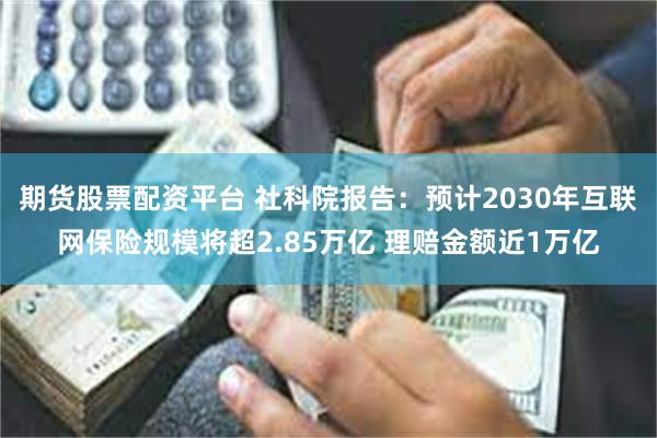 期货股票配资平台 社科院报告：预计2030年互联网保险规模将超2.85万亿 理赔金额近1万亿