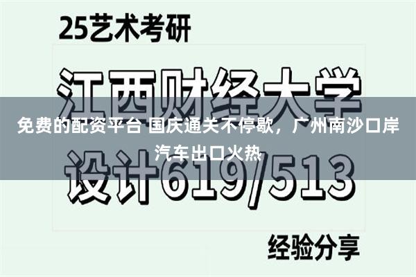 免费的配资平台 国庆通关不停歇，广州南沙口岸汽车出口火热