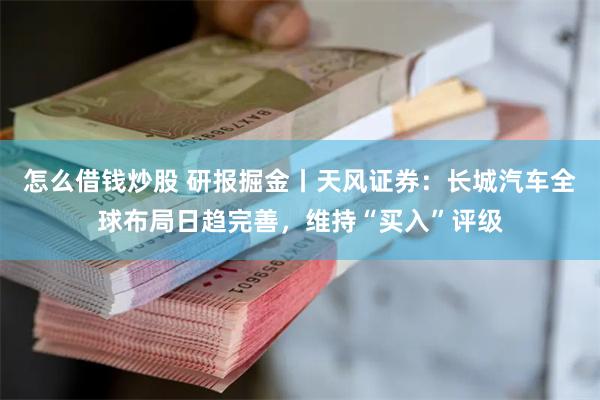 怎么借钱炒股 研报掘金丨天风证券：长城汽车全球布局日趋完善，维持“买入”评级