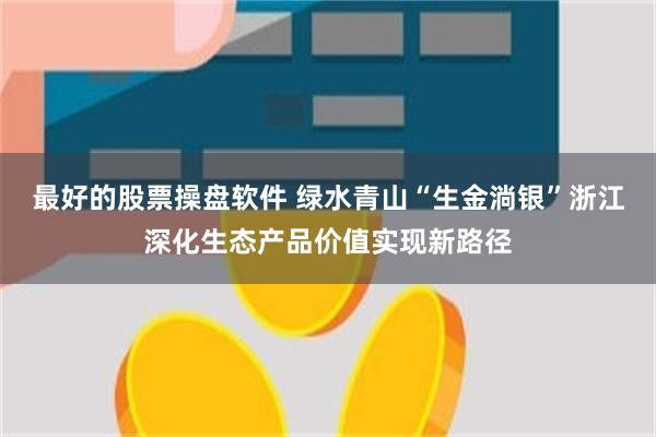 最好的股票操盘软件 绿水青山“生金淌银”浙江深化生态产品价值实现新路径