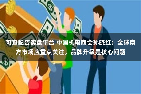 可查配资实盘平台 中国机电商会孙晓红：全球南方市场应重点关注，品牌升级是核心问题