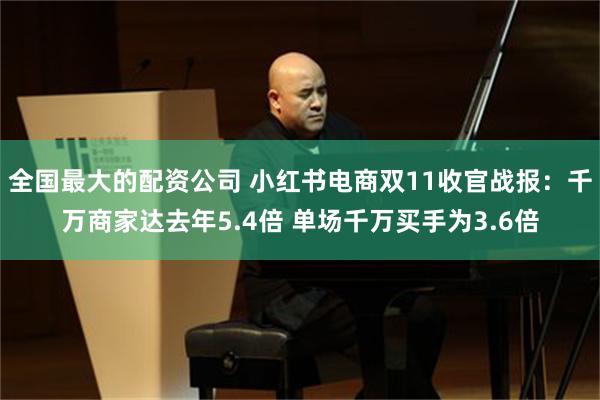 全国最大的配资公司 小红书电商双11收官战报：千万商家达去年5.4倍 单场千万买手为3.6倍