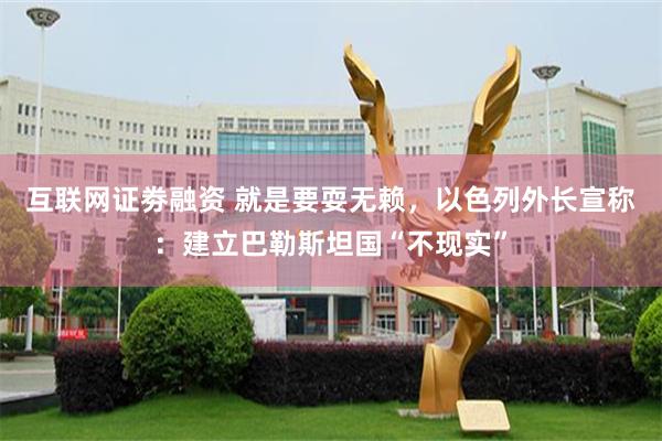 互联网证劵融资 就是要耍无赖，以色列外长宣称：建立巴勒斯坦国“不现实”