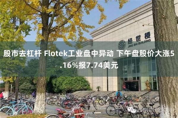 股市去杠杆 Flotek工业盘中异动 下午盘股价大涨5.16%报7.74美元