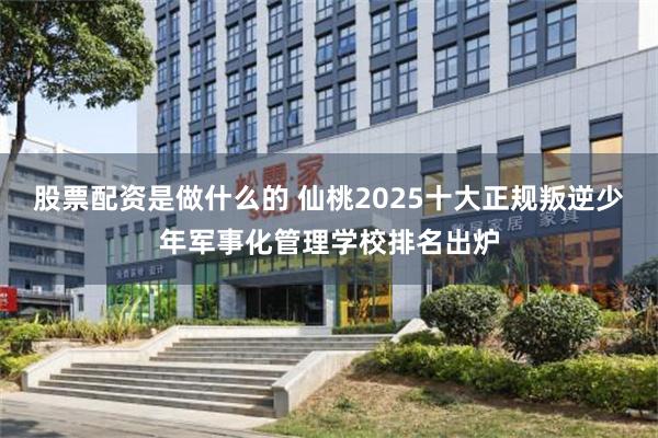 股票配资是做什么的 仙桃2025十大正规叛逆少年军事化管理学校排名出炉