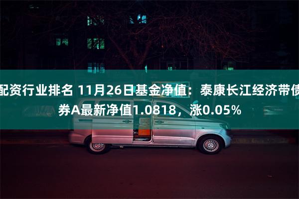 配资行业排名 11月26日基金净值：泰康长江经济带债券A最新净值1.0818，涨0.05%