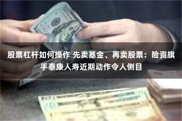 股票杠杆如何操作 先卖基金、再卖股票：险资旗手泰康人寿近期动作令人侧目