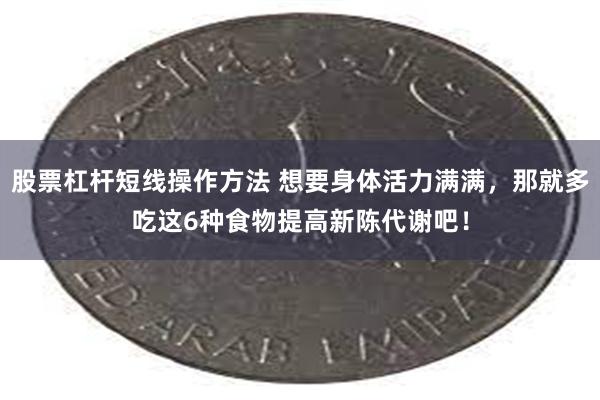 股票杠杆短线操作方法 想要身体活力满满，那就多吃这6种食物提高新陈代谢吧！