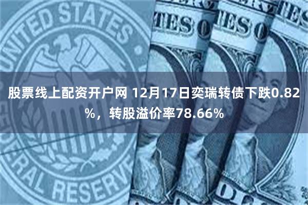 股票线上配资开户网 12月17日奕瑞转债下跌0.82%，转股溢价率78.66%