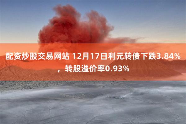 配资炒股交易网站 12月17日利元转债下跌3.84%，转股溢价率0.93%