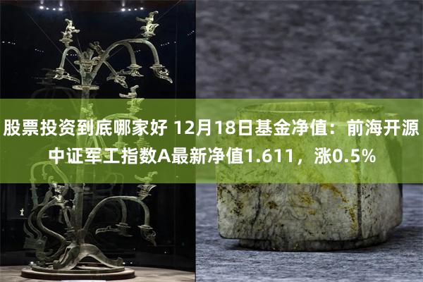 股票投资到底哪家好 12月18日基金净值：前海开源中证军工指数A最新净值1.611，涨0.5%