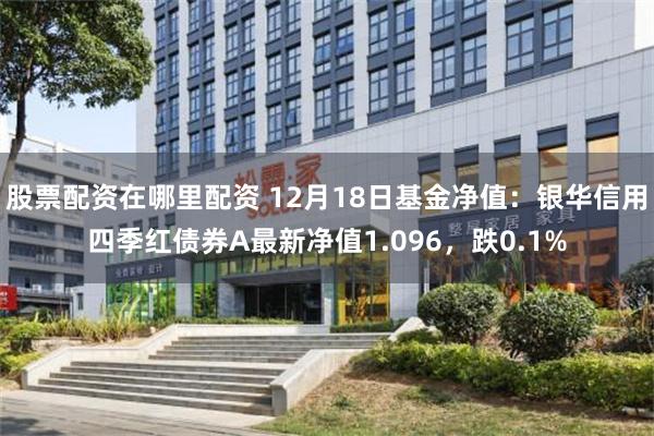 股票配资在哪里配资 12月18日基金净值：银华信用四季红债券A最新净值1.096，跌0.1%