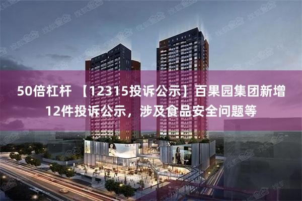 50倍杠杆 【12315投诉公示】百果园集团新增12件投诉公示，涉及食品安全问题等