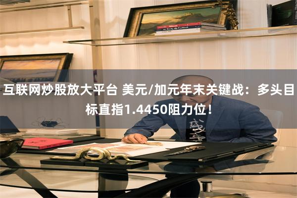 互联网炒股放大平台 美元/加元年末关键战：多头目标直指1.4450阻力位！