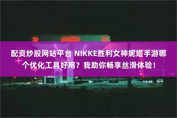 配资炒股网站平台 NIKKE胜利女神妮姬手游哪个优化工具好用？我助你畅享丝滑体验！