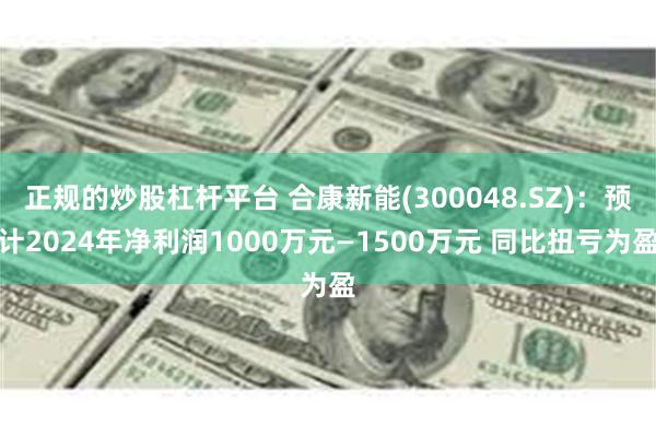 正规的炒股杠杆平台 合康新能(300048.SZ)：预计2024年净利润1000万元—1500万元 同比扭亏为盈