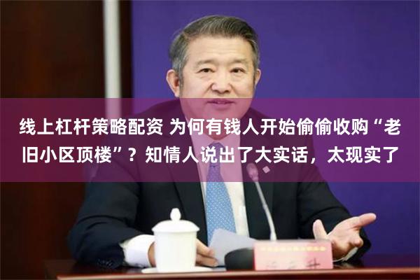 线上杠杆策略配资 为何有钱人开始偷偷收购“老旧小区顶楼”？知情人说出了大实话，太现实了