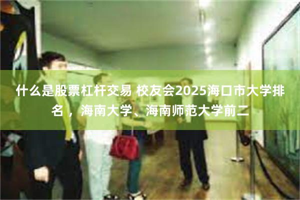 什么是股票杠杆交易 校友会2025海口市大学排名 ，海南大学、海南师范大学前二