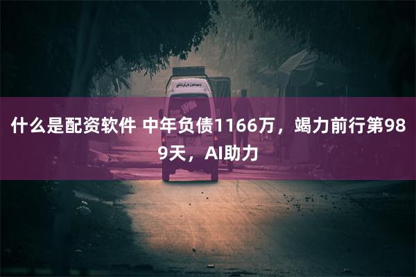 什么是配资软件 中年负债1166万，竭力前行第989天，AI助力