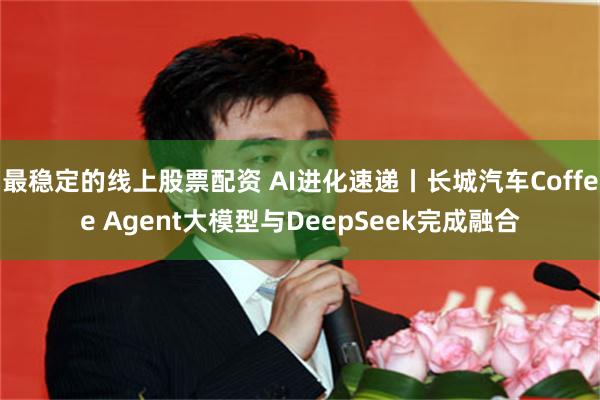 最稳定的线上股票配资 AI进化速递丨长城汽车Coffee Agent大模型与DeepSeek完成融合